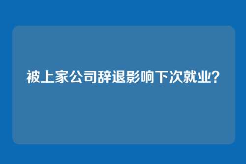 被上家公司辞退影响下次就业？