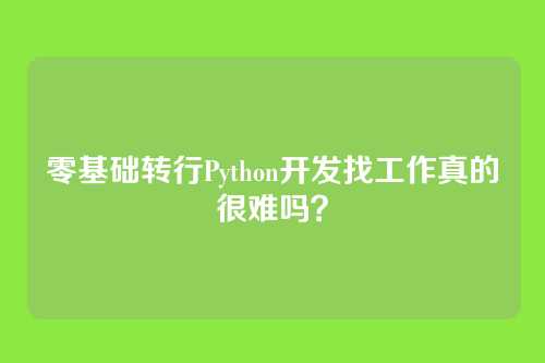 零基础转行Python开发找工作真的很难吗？