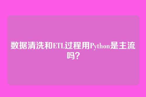 数据清洗和ETL过程用Python是主流吗？
