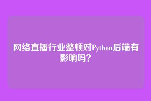 网络直播行业整顿对Python后端有影响吗？
