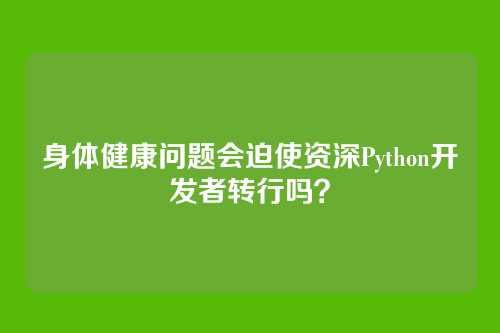 身体健康问题会迫使资深Python开发者转行吗？