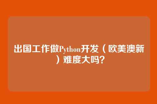 出国工作做Python开发（欧美澳新）难度大吗？