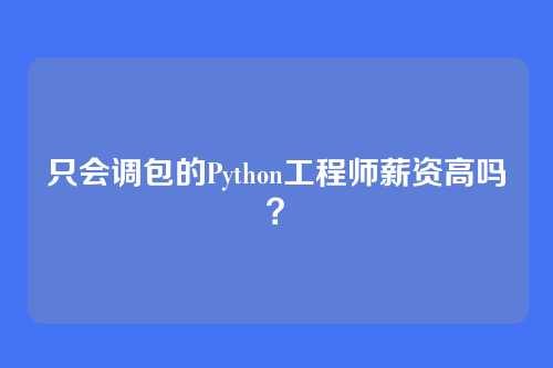 只会调包的Python工程师薪资高吗？