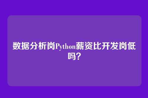 数据分析岗Python薪资比开发岗低吗？