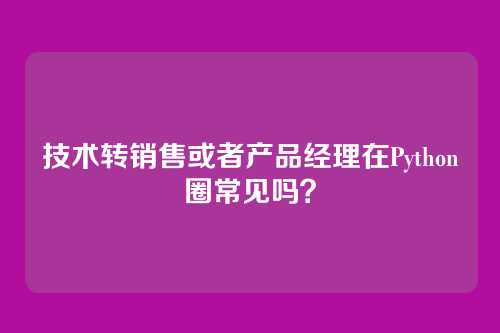 技术转销售或者产品经理在Python圈常见吗？