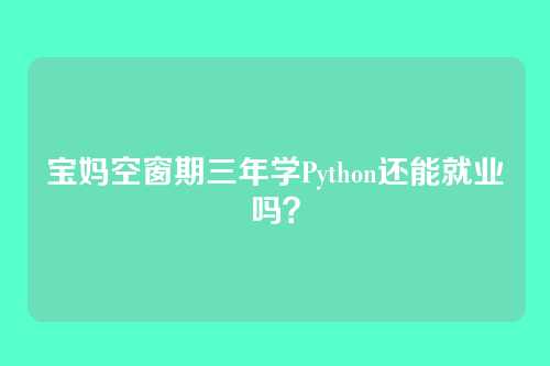 宝妈空窗期三年学Python还能就业吗？