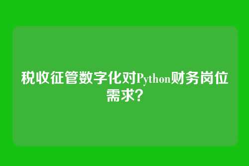 税收征管数字化对Python财务岗位需求？