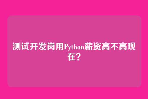 测试开发岗用Python薪资高不高现在？
