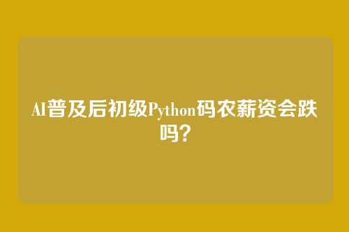 AI普及后初级Python码农薪资会跌吗？