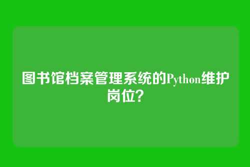 图书馆档案管理系统的Python维护岗位？