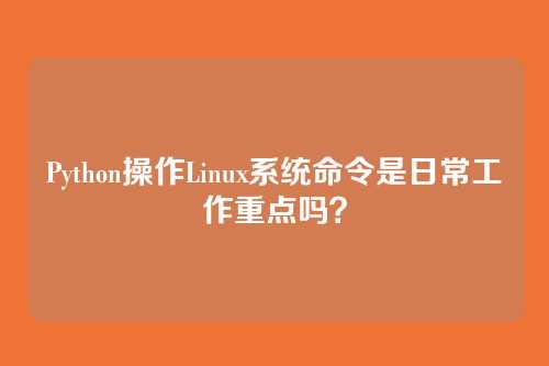 Python操作Linux系统命令是日常工作重点吗？