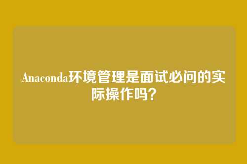 Anaconda环境管理是面试必问的实际操作吗？