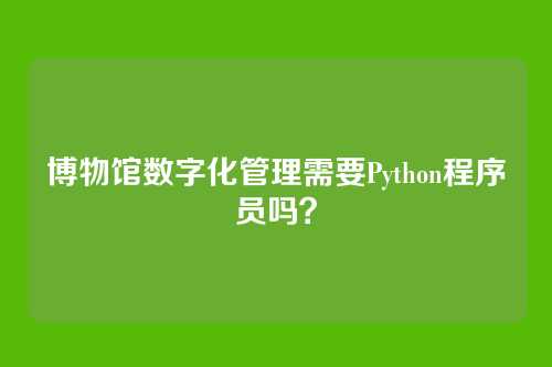 博物馆数字化管理需要Python程序员吗？