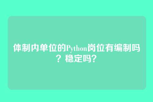 体制内单位的Python岗位有编制吗？稳定吗？