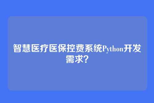 智慧医疗医保控费系统Python开发需求?