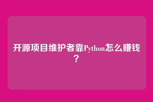 开源项目维护者靠Python怎么赚钱？
