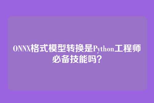 ONNX格式模型转换是Python工程师必备技能吗？