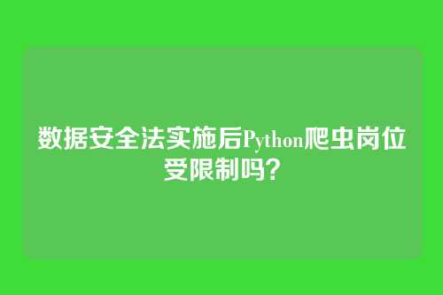 数据安全法实施后Python爬虫岗位受限制吗？