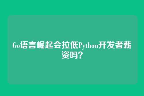 Go语言崛起会拉低Python开发者薪资吗?