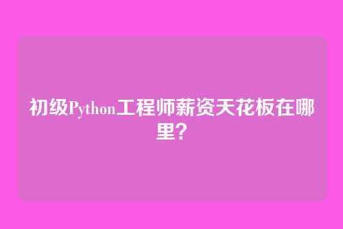 初级Python工程师薪资天花板在哪里？