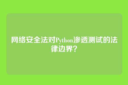 网络安全法对Python渗透测试的法律边界?