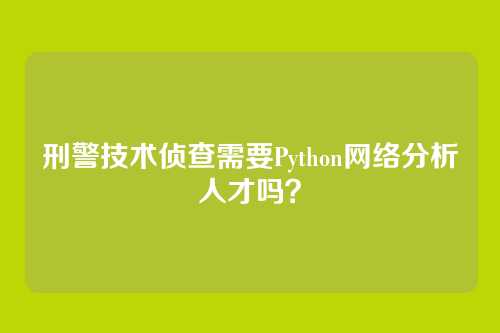 刑警技术侦查需要Python网络分析人才吗？