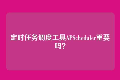 定时任务调度工具APScheduler重要吗？