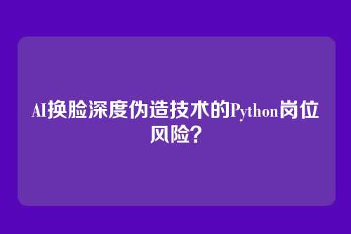 AI换脸深度伪造技术的Python岗位风险？