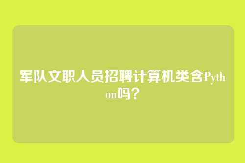 军队文职人员招聘计算机类含Python吗？