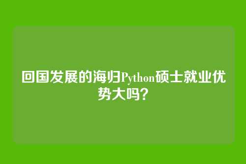 回国发展的海归Python硕士就业优势大吗？