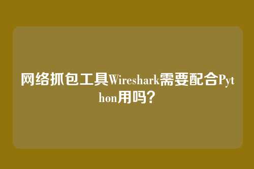 网络抓包工具Wireshark需要配合Python用吗？