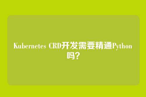 Kubernetes CRD开发需要精通Python吗?