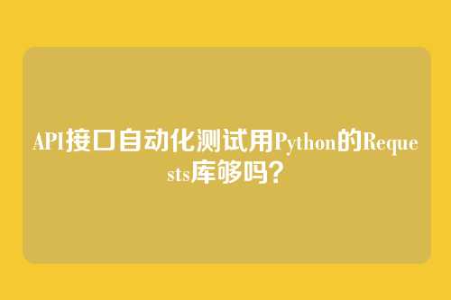 API接口自动化测试用Python的Requests库够吗？