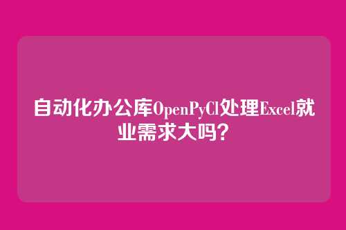 自动化办公库OpenPyCl处理Excel就业需求大吗？