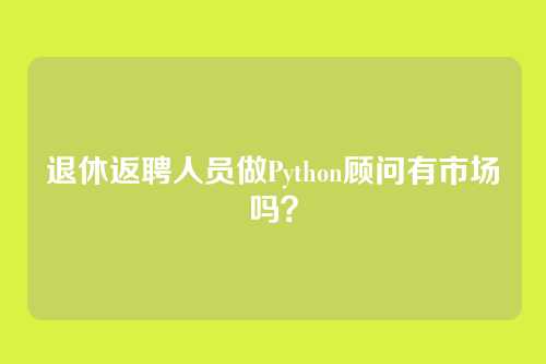 退休返聘人员做Python顾问有市场吗？