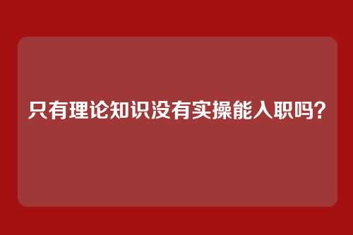 只有理论知识没有实操能入职吗？