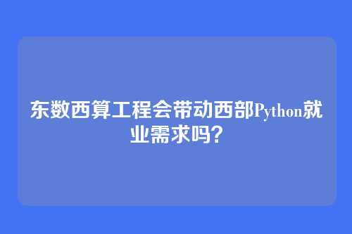 东数西算工程会带动西部Python就业需求吗？