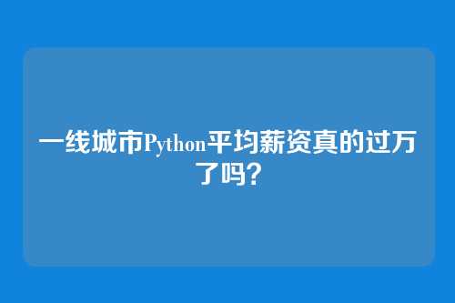 一线城市Python平均薪资真的过万了吗？