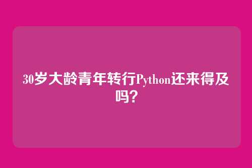 30岁大龄青年转行Python还来得及吗？