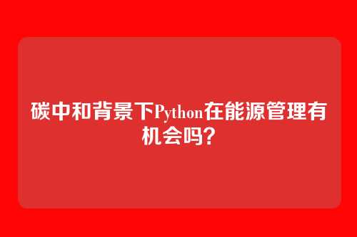 碳中和背景下Python在能源管理有机会吗？