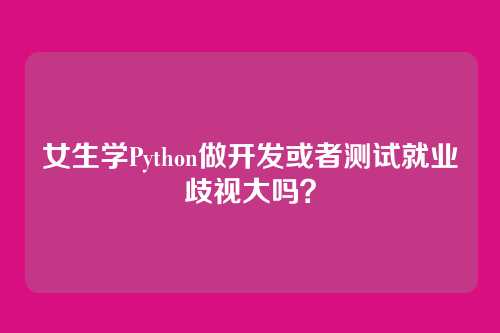女生学Python做开发或者测试就业歧视大吗？