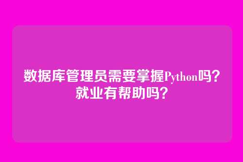 数据库管理员需要掌握Python吗？就业有帮助吗？