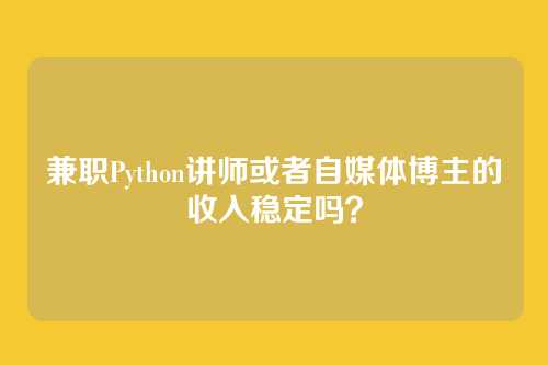 兼职Python讲师或者自媒体博主的收入稳定吗？