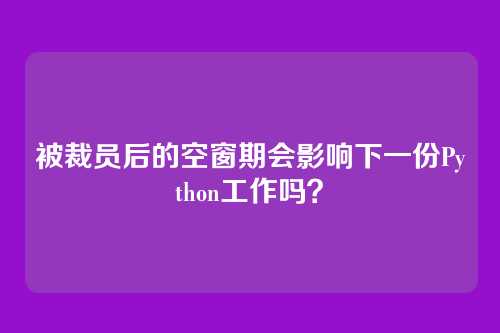 被裁员后的空窗期会影响下一份Python工作吗？