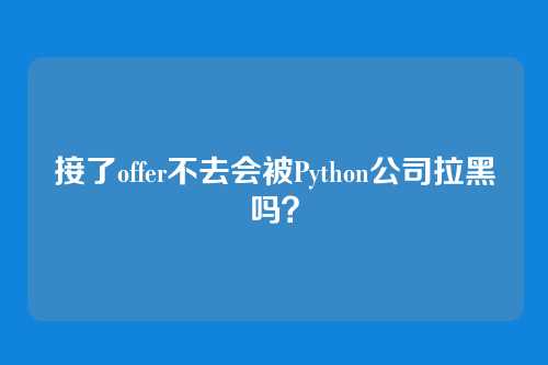 接了offer不去会被Python公司拉黑吗？