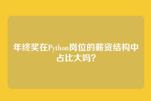 年终奖在Python岗位的薪资结构中占比大吗？