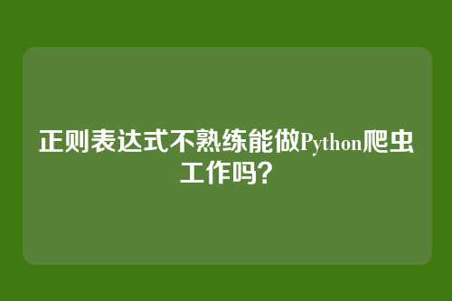 正则表达式不熟练能做Python爬虫工作吗？