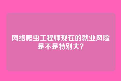 网络爬虫工程师现在的就业风险是不是特别大？