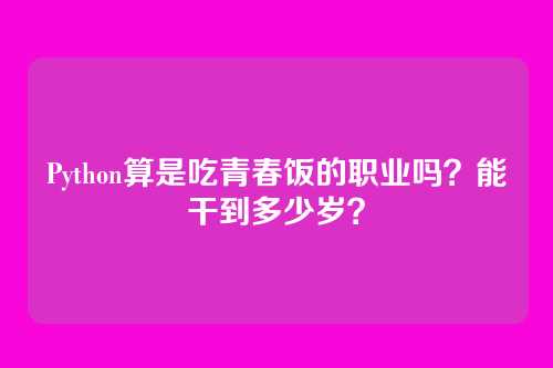 Python算是吃青春饭的职业吗？能干到多少岁？