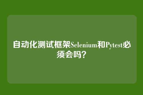 自动化测试框架Selenium和Pytest必须会吗？